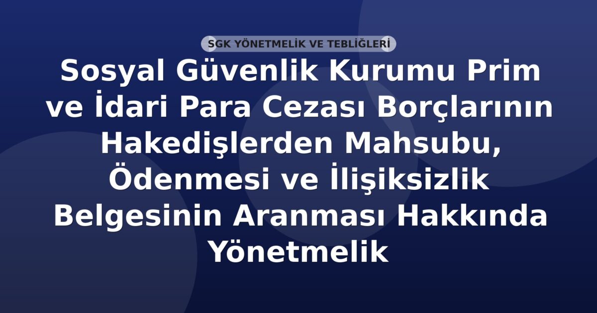 Sosyal Güvenlik Kurumu Prim ve İdari Para Cezası Borçlarının Hakedişlerden Mahsubu, Ödenmesi ve İlişiksizlik Belgesinin Aranması Hakkında Yönetmelik