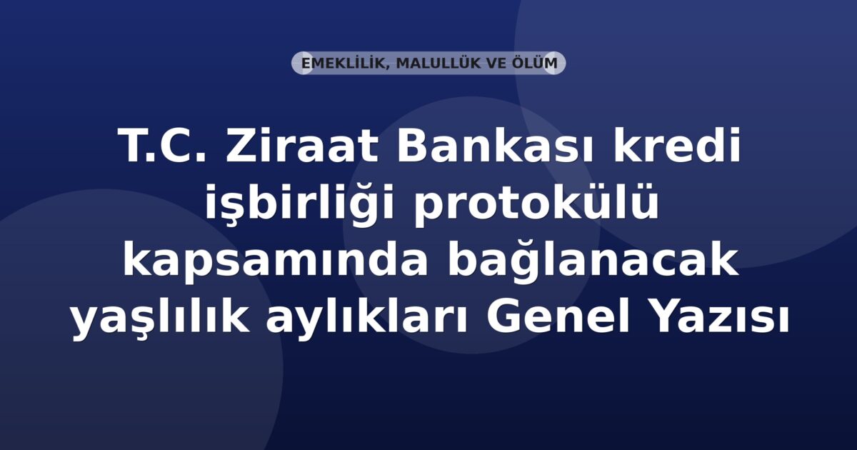 SGK T.C. Ziraat Bankası kredi işbirliği protokolü kapsamında bağlanacak yaşlılık aylıkları Genel Yazısı