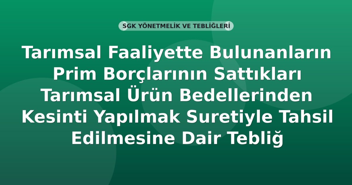 SGK Tarımsal Faaliyette Bulunanların Prim Borçlarının Sattıkları Tarımsal Ürün Bedellerinden Kesinti Yapılmak Suretiyle Tahsil Edilmesine Dair Tebliğ