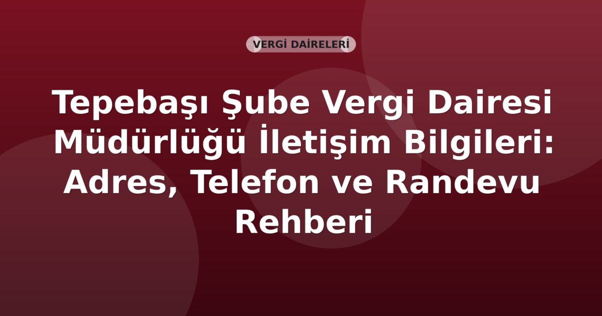 Tepebaşı Şube Vergi Dairesi Müdürlüğü İletişim Bilgileri: Adres, Telefon ve Randevu Rehberi