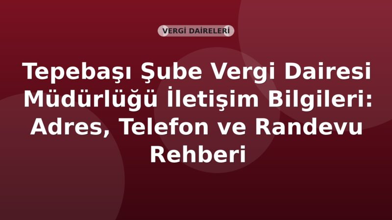 Tepebaşı Şube Vergi Dairesi Müdürlüğü İletişim Bilgileri: Adres, Telefon ve Randevu Rehberi
