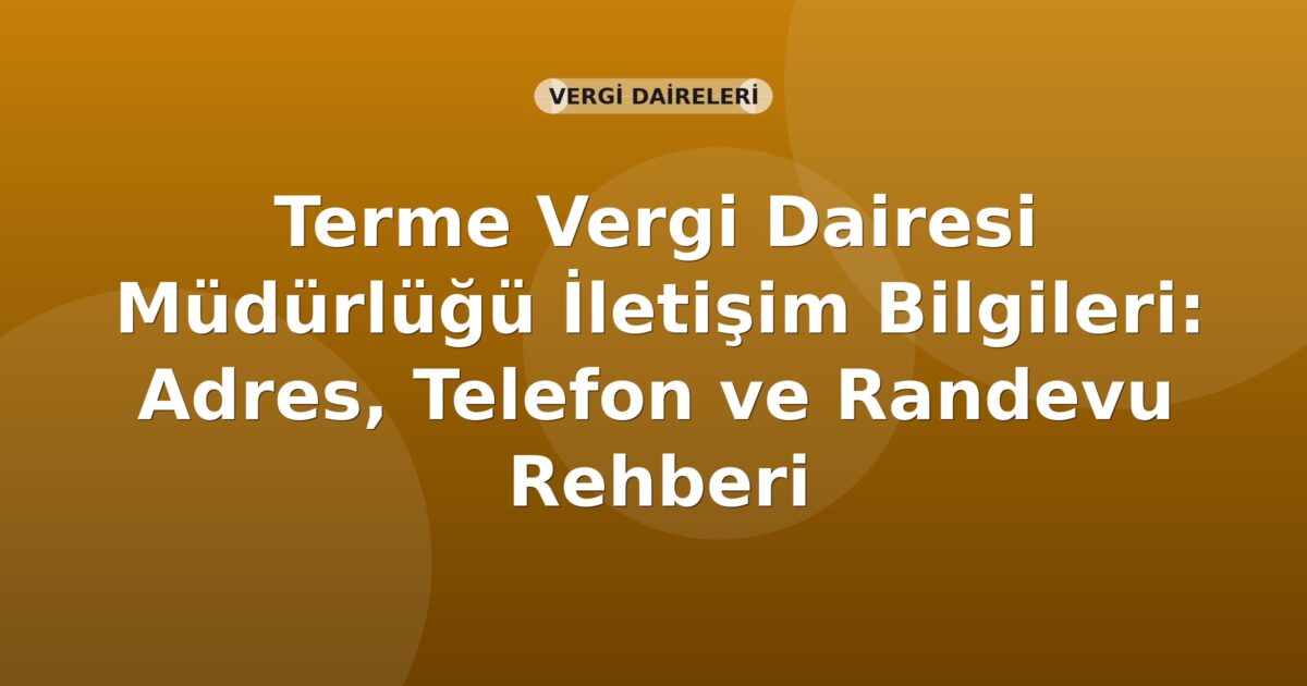Terme Vergi Dairesi Müdürlüğü İletişim Bilgileri: Adres, Telefon ve Randevu Rehberi