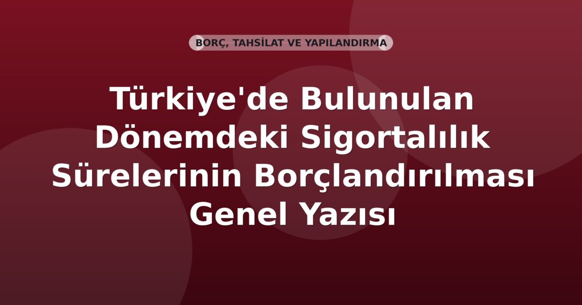 SGK Türkiye'de Bulunulan Dönemdeki Sigortalılık Sürelerinin Borçlandırılması Genel Yazısı