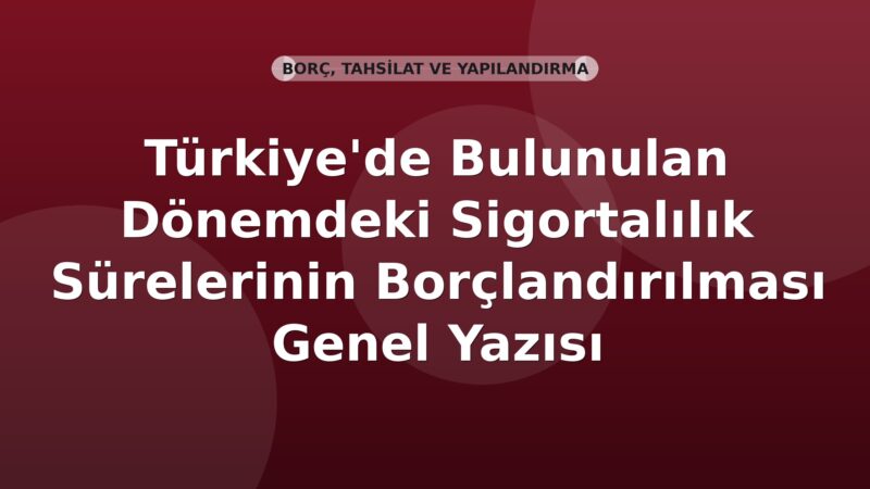 SGK Türkiye'de Bulunulan Dönemdeki Sigortalılık Sürelerinin Borçlandırılması Genel Yazısı
