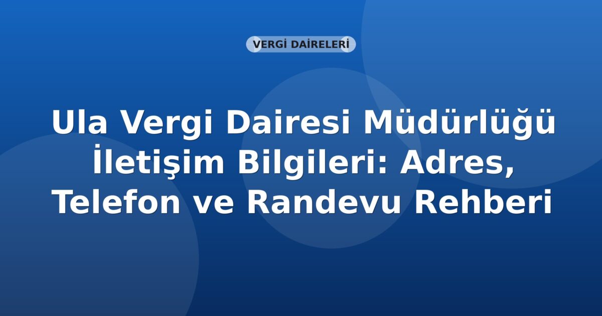 Ula Vergi Dairesi Müdürlüğü İletişim Bilgileri: Adres, Telefon ve Randevu Rehberi