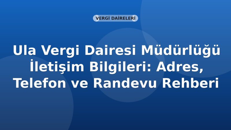 Ula Vergi Dairesi Müdürlüğü İletişim Bilgileri: Adres, Telefon ve Randevu Rehberi