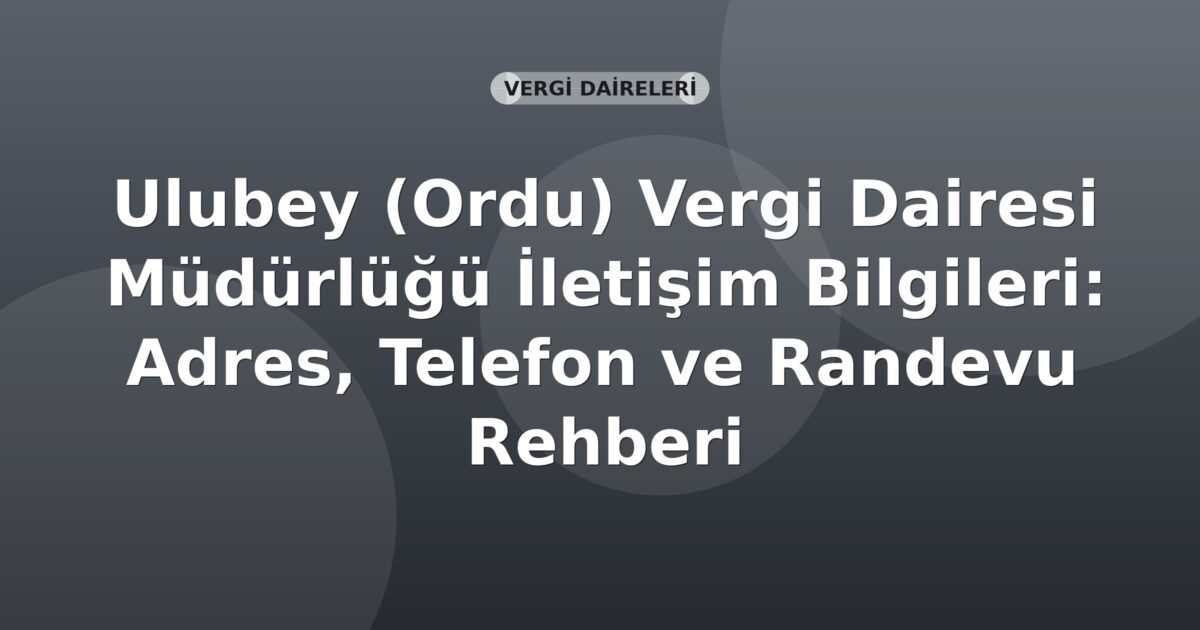 Ulubey (Ordu) Vergi Dairesi Müdürlüğü İletişim Bilgileri: Adres, Telefon ve Randevu Rehberi