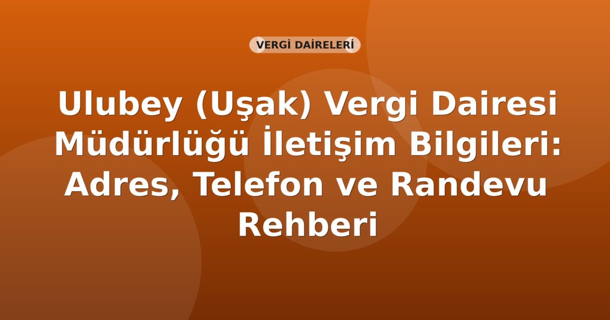 Ulubey (Uşak) Vergi Dairesi Müdürlüğü İletişim Bilgileri: Adres, Telefon ve Randevu Rehberi