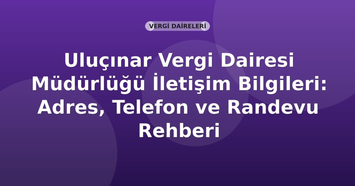 Uluçınar Vergi Dairesi Müdürlüğü İletişim Bilgileri: Adres, Telefon ve Randevu Rehberi