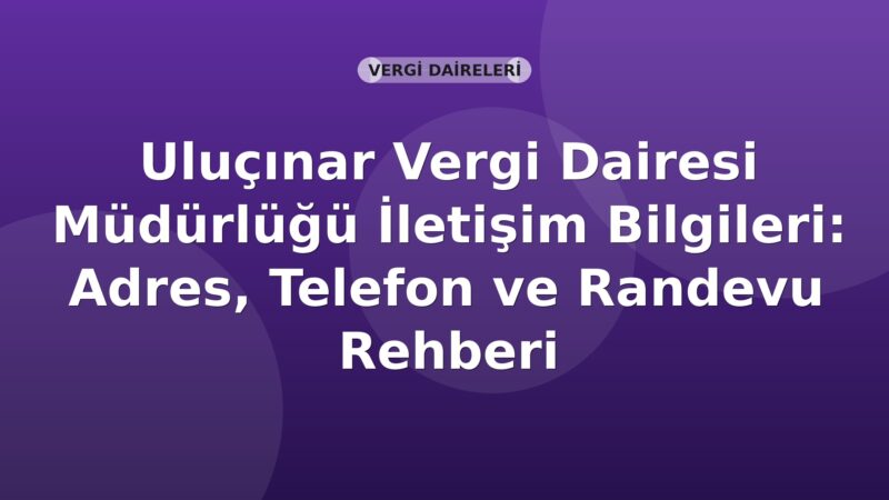 Uluçınar Vergi Dairesi Müdürlüğü İletişim Bilgileri: Adres, Telefon ve Randevu Rehberi