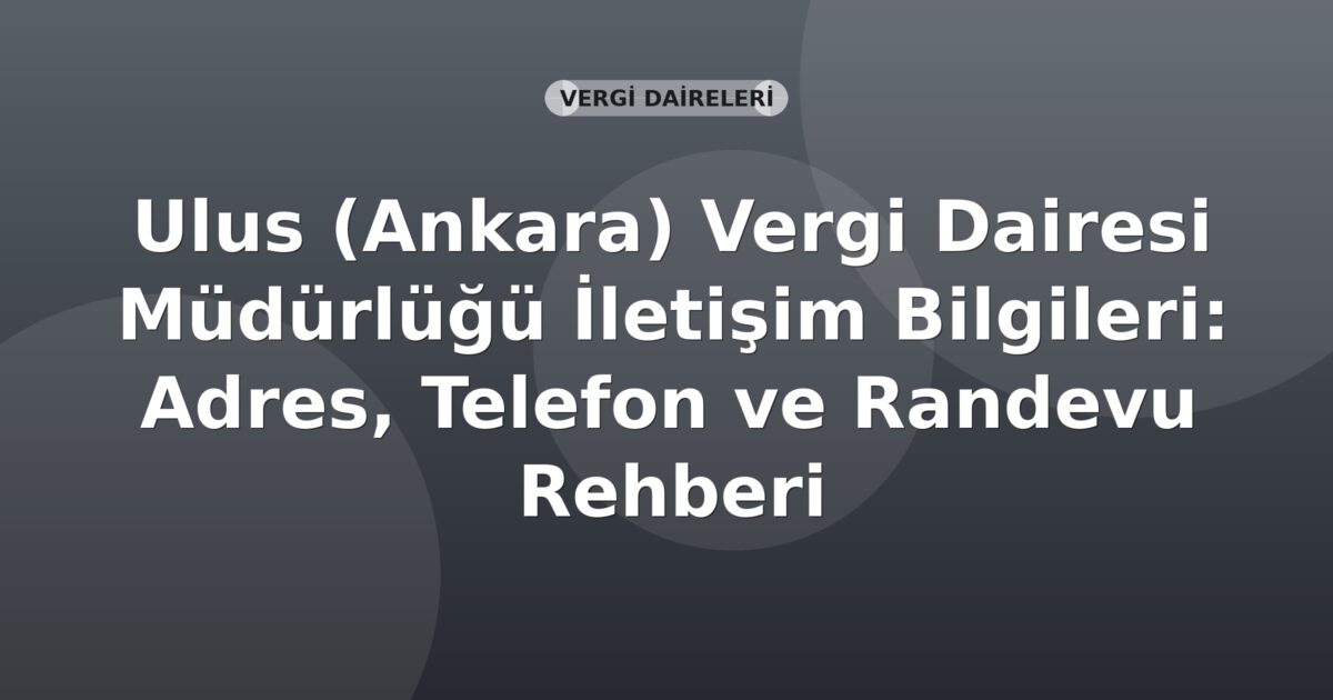 Ulus (Ankara) Vergi Dairesi Müdürlüğü İletişim Bilgileri: Adres, Telefon ve Randevu Rehberi