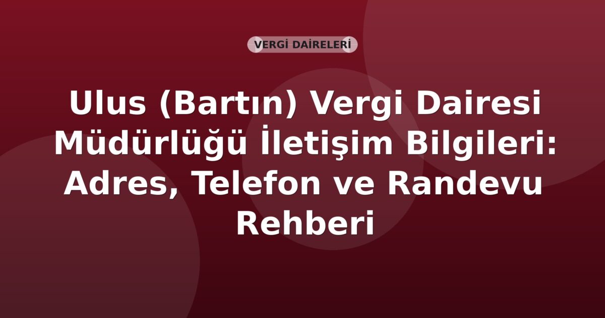 Ulus (Bartın) Vergi Dairesi Müdürlüğü İletişim Bilgileri: Adres, Telefon ve Randevu Rehberi