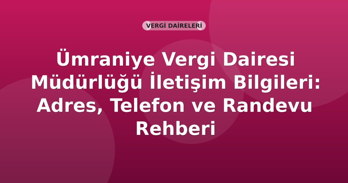 Ümraniye Vergi Dairesi Müdürlüğü İletişim Bilgileri: Adres, Telefon ve Randevu Rehberi