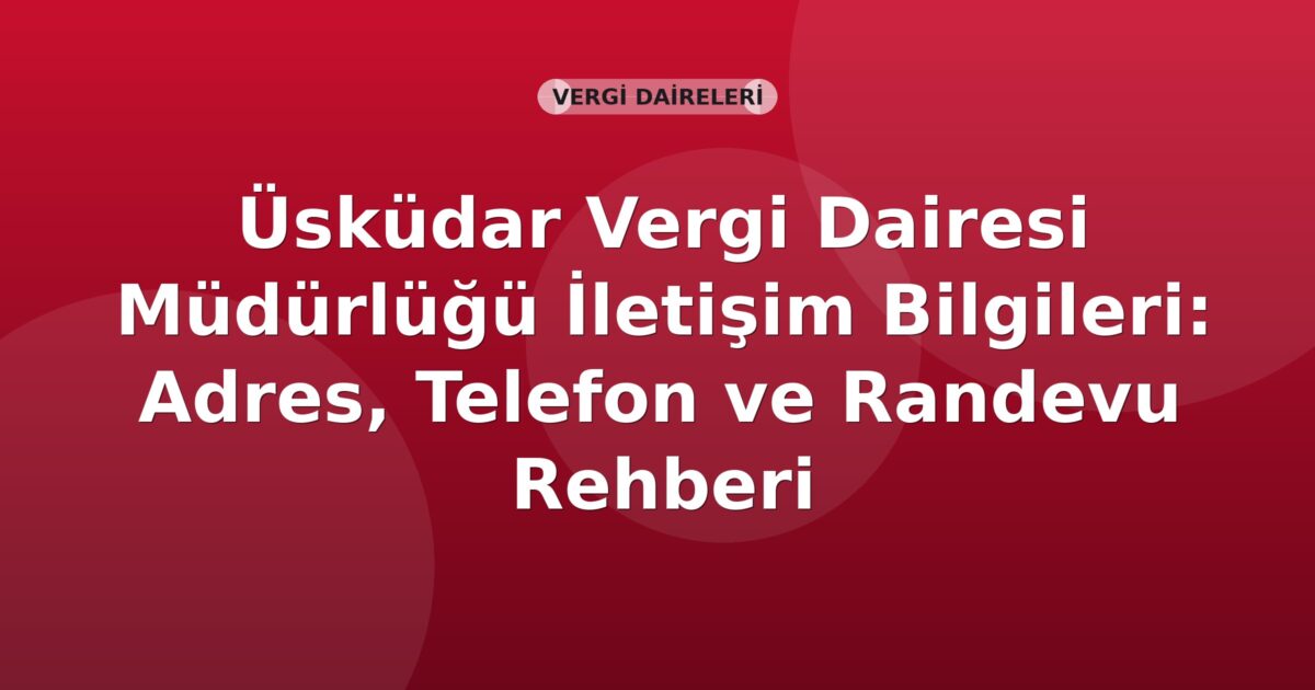 Üsküdar Vergi Dairesi Müdürlüğü İletişim Bilgileri: Adres, Telefon ve Randevu Rehberi