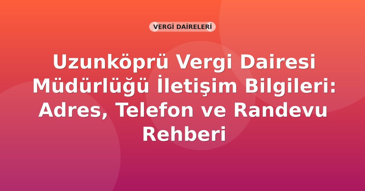 Uzunköprü Vergi Dairesi Müdürlüğü İletişim Bilgileri: Adres, Telefon ve Randevu Rehberi