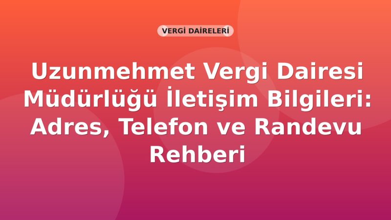 Uzunmehmet Vergi Dairesi Müdürlüğü İletişim Bilgileri: Adres, Telefon ve Randevu Rehberi