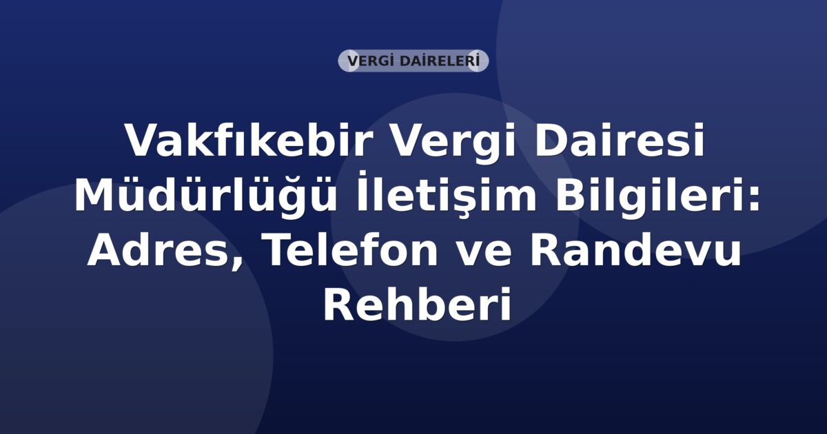 Vakfıkebir Vergi Dairesi Müdürlüğü İletişim Bilgileri: Adres, Telefon ve Randevu Rehberi