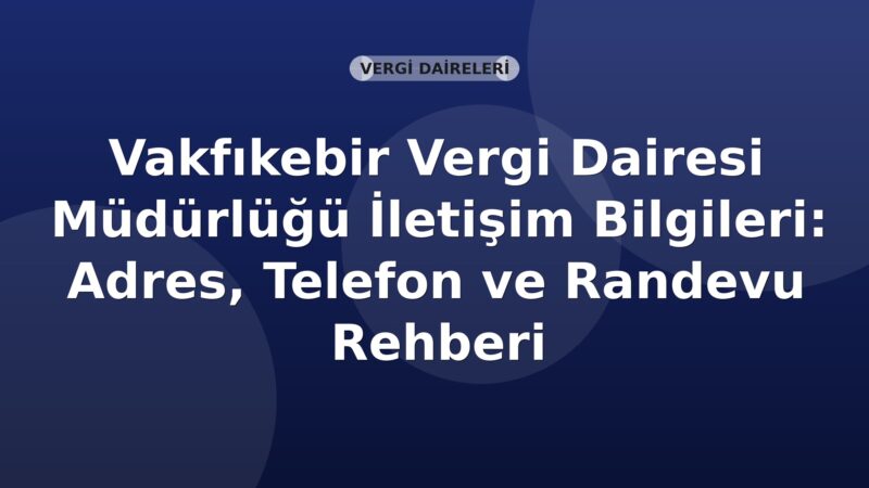 Vakfıkebir Vergi Dairesi Müdürlüğü İletişim Bilgileri: Adres, Telefon ve Randevu Rehberi