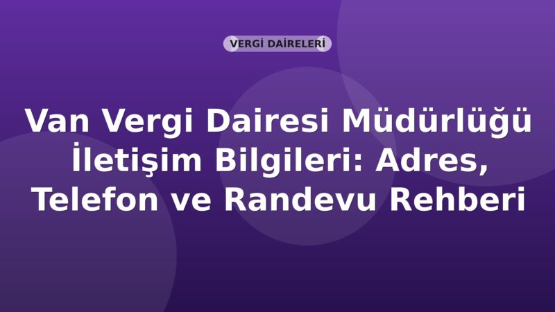 Van Vergi Dairesi Müdürlüğü İletişim Bilgileri: Adres, Telefon ve Randevu Rehberi