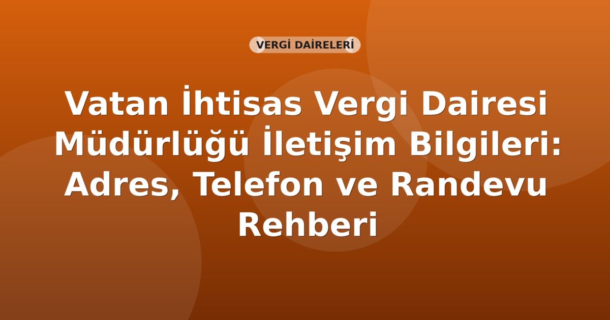 Vatan İhtisas Vergi Dairesi Müdürlüğü İletişim Bilgileri: Adres, Telefon ve Randevu Rehberi