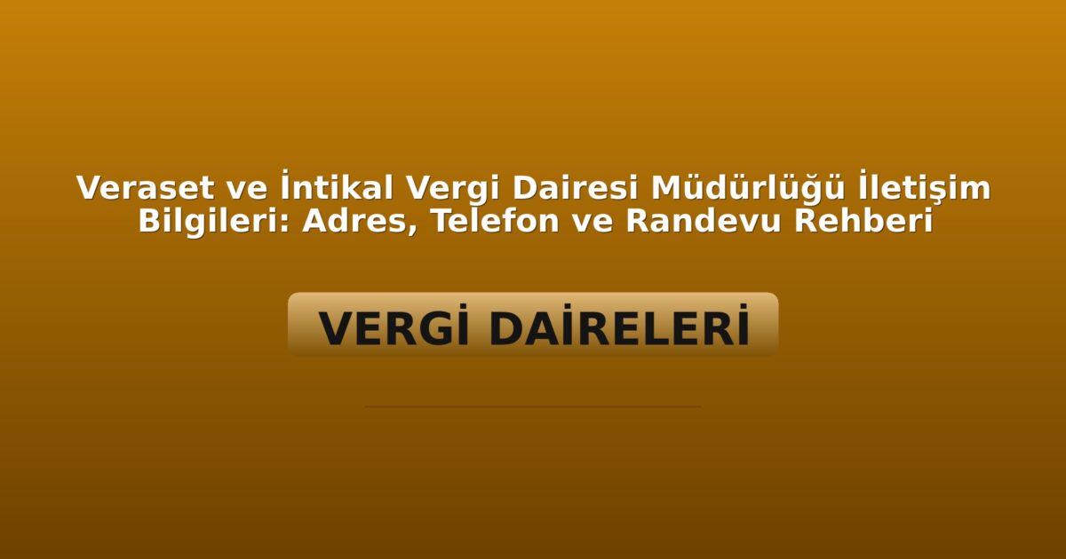 Veraset ve İntikal Vergi Dairesi Müdürlüğü İletişim Bilgileri: Adres, Telefon ve Randevu Rehberi