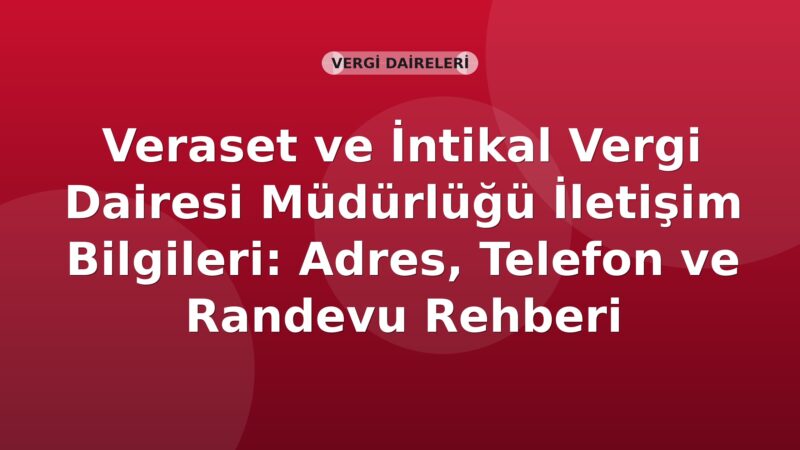 Veraset ve İntikal Vergi Dairesi Müdürlüğü İletişim Bilgileri: Adres, Telefon ve Randevu Rehberi