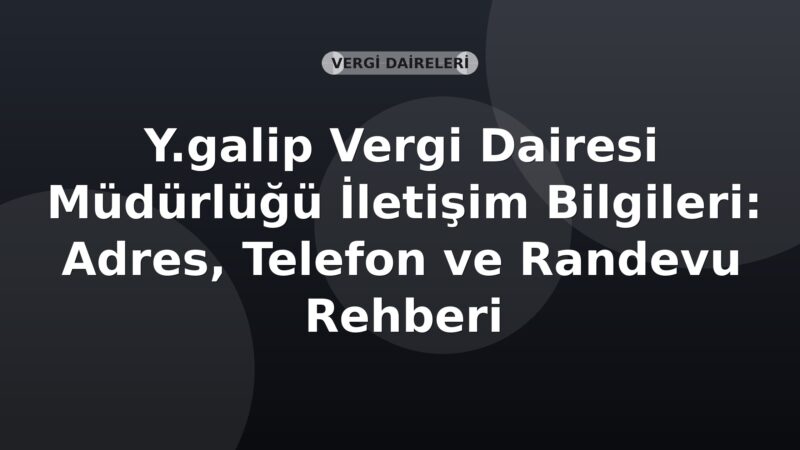 Y.galip Vergi Dairesi Müdürlüğü İletişim Bilgileri: Adres, Telefon ve Randevu Rehberi