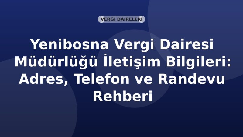 Yenibosna Vergi Dairesi Müdürlüğü İletişim Bilgileri: Adres, Telefon ve Randevu Rehberi