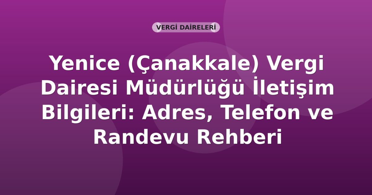 Yenice (Çanakkale) Vergi Dairesi Müdürlüğü İletişim Bilgileri: Adres, Telefon ve Randevu Rehberi