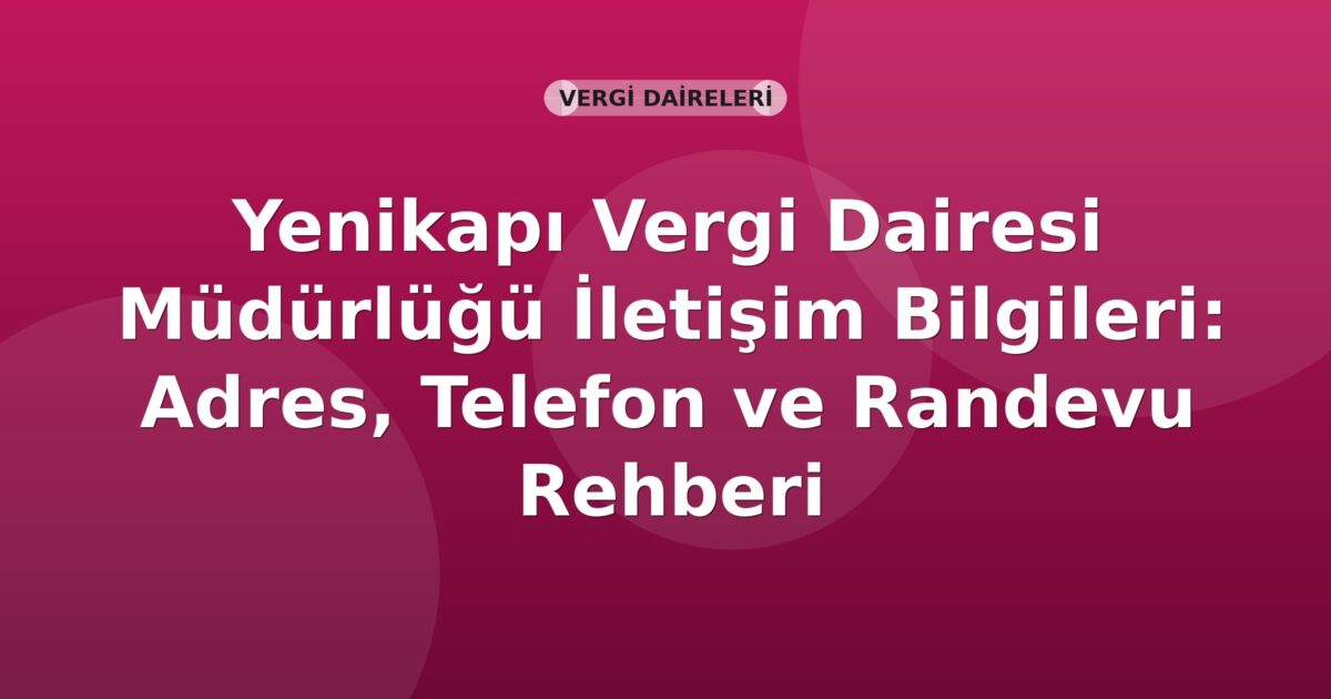 Yenikapı Vergi Dairesi Müdürlüğü İletişim Bilgileri: Adres, Telefon ve Randevu Rehberi