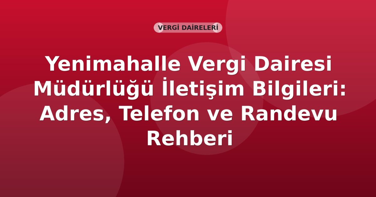 Yenimahalle Vergi Dairesi Müdürlüğü İletişim Bilgileri: Adres, Telefon ve Randevu Rehberi
