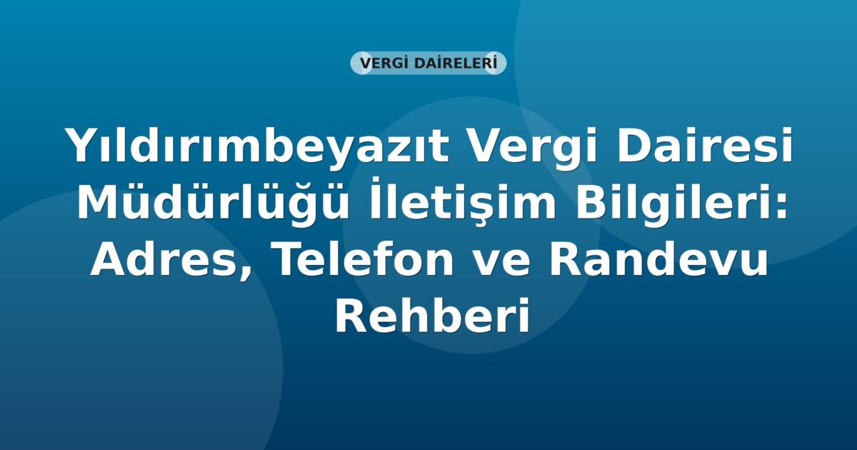 Yıldırımbeyazıt Vergi Dairesi Müdürlüğü İletişim Bilgileri: Adres, Telefon ve Randevu Rehberi