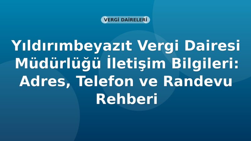 Yıldırımbeyazıt Vergi Dairesi Müdürlüğü İletişim Bilgileri: Adres, Telefon ve Randevu Rehberi