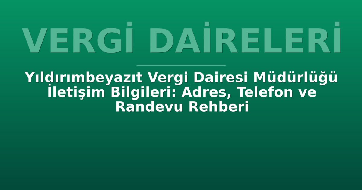 Yıldırımbeyazıt Vergi Dairesi Müdürlüğü İletişim Bilgileri: Adres, Telefon ve Randevu Rehberi