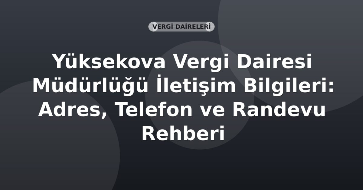 Yüksekova Vergi Dairesi Müdürlüğü İletişim Bilgileri: Adres, Telefon ve Randevu Rehberi