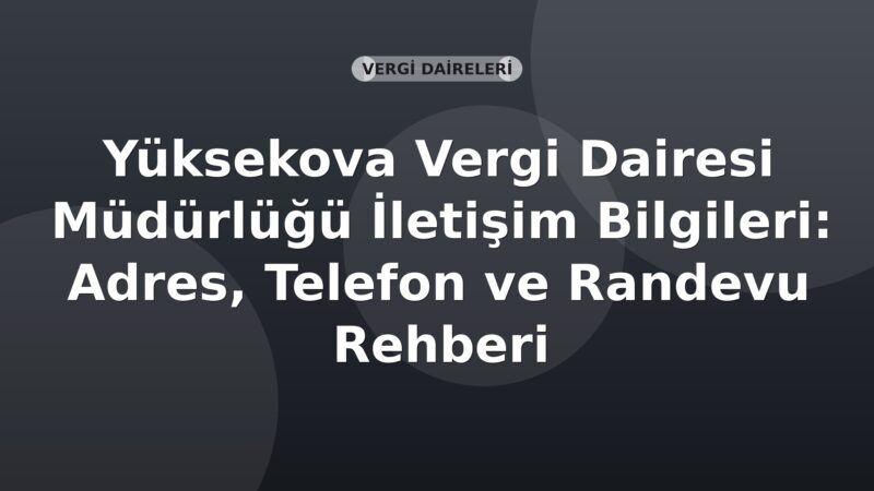 Yüksekova Vergi Dairesi Müdürlüğü İletişim Bilgileri: Adres, Telefon ve Randevu Rehberi
