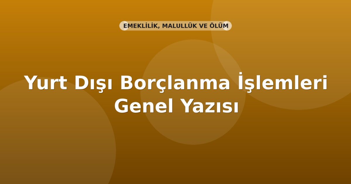 SGK Yurt Dışı Borçlanma İşlemleri Genel Yazısı