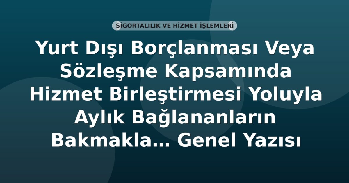 SGK Yurt Dışı Borçlanma ve Hizmet Birleştirmesi Yoluyla Aylık Bağlananların Aile Bireyleri Genel Yazısı