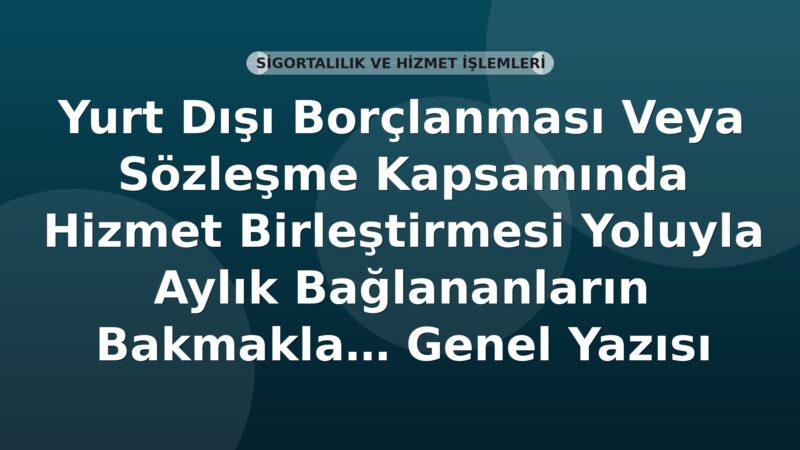 SGK Yurt Dışı Borçlanma ve Hizmet Birleştirmesi Yoluyla Aylık Bağlananların Aile Bireyleri Genel Yazısı
