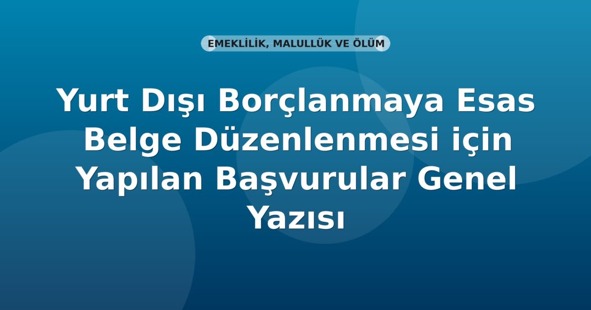 SGK Yurt Dışı Borçlanmaya Esas Belge Düzenlenmesi için Yapılan Başvurular Genel Yazısı