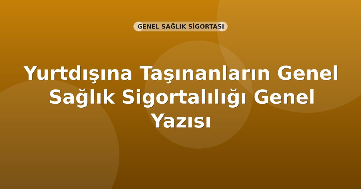 SGK Yurtdışına Taşınanların Genel Sağlık Sigortalılığı Genel Yazısı