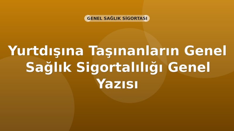 SGK Yurtdışına Taşınanların Genel Sağlık Sigortalılığı Genel Yazısı