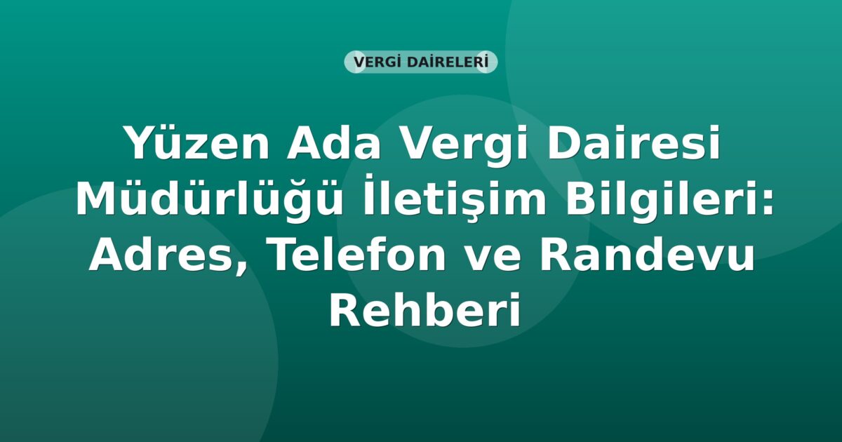 Yüzen Ada Vergi Dairesi Müdürlüğü İletişim Bilgileri: Adres, Telefon ve Randevu Rehberi