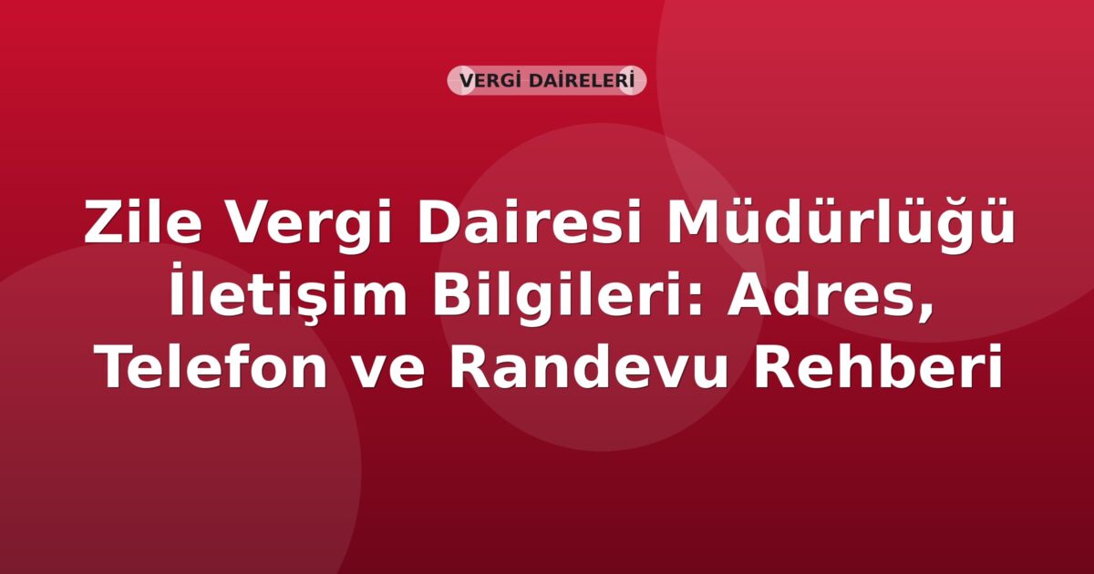 Zile Vergi Dairesi Müdürlüğü İletişim Bilgileri: Adres, Telefon ve Randevu Rehberi
