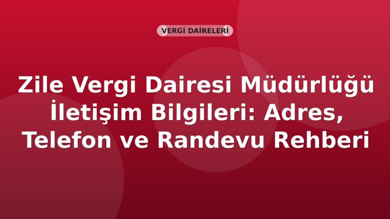 Zile Vergi Dairesi Müdürlüğü İletişim Bilgileri: Adres, Telefon ve Randevu Rehberi